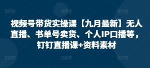 视频号带货实操课【25年3月最新】无人直播、书单号卖货、个人IP口播等，钉钉直播课+资料素材-新手副业项目