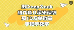 用DeepSeek制作育儿带货视频，爆10W单销量，手把手教学-新手副业项目