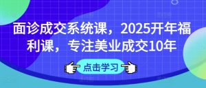 面诊成交系统课，2025开年福利课，专注美业成交10年-新手副业项目