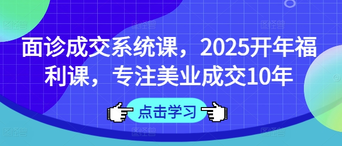 面诊成交系统课，2025开年福利课，专注美业成交10年-新手副业项目