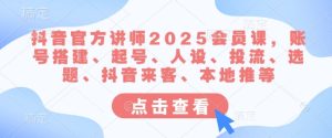 抖音官方讲师2025会员课，账号搭建、起号、人设、投流、选题、抖音来客、本地推等-新手副业项目