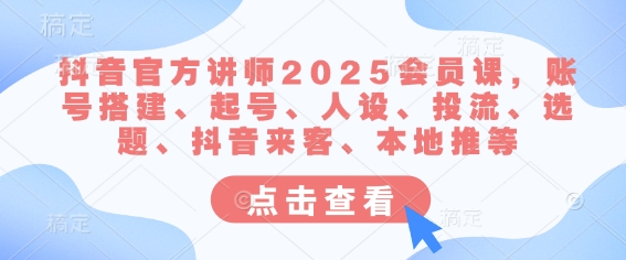 抖音官方讲师2025会员课，账号搭建、起号、人设、投流、选题、抖音来客、本地推等-新手副业项目