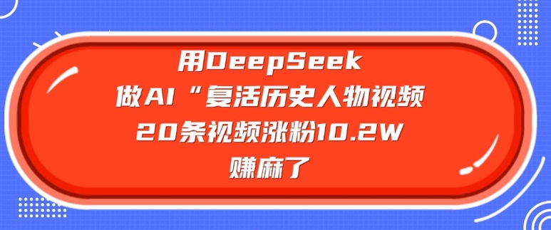 用DeepSeek做AI“复活历史人物”视频，20条视频涨粉10.2W，挣麻了-新手副业项目
