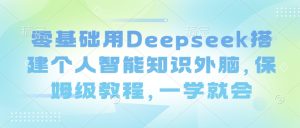 零基础用Deepseek搭建个人智能知识外脑，保姆级教程，一学就会-新手副业项目
