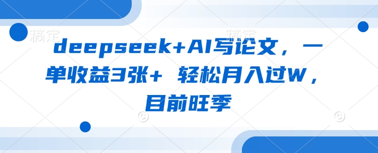 deepseek+AI写论文，一单收益3张+ 轻松月入过W，目前旺季-新手副业项目