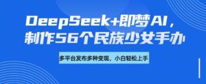 DeepSeek+即梦AI，制作56个民族少女手办，附详细教程+变现方向-新手副业项目