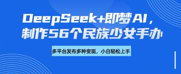 DeepSeek+即梦AI，制作56个民族少女手办，附详细教程+变现方向-新手副业项目