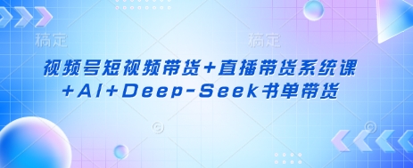 视频号短视频带货+直播带货系统课+AI+Deep-Seek书单带货-新手副业项目