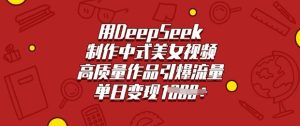 用DeepSeek制作中式美女视频，高质量作品引爆流量，单日变现多张-新手副业项目
