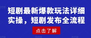 短剧最新爆款玩法详细实操，短剧发布全流程-新手副业项目