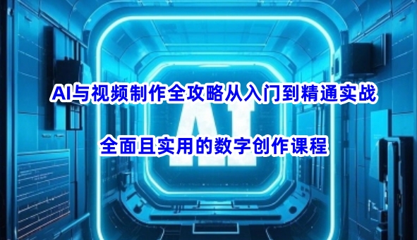 AI与视频制作全攻略从入门到精通实战，全面且实用的数字创作课程-新手副业项目