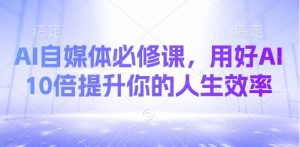 AI自媒体必修课,用好AI 10倍提升你的人生效率-新手副业项目