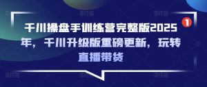 千川操盘手训练营完整版2025年，千川升级版重磅更新，玩转直播带货-新手副业项目
