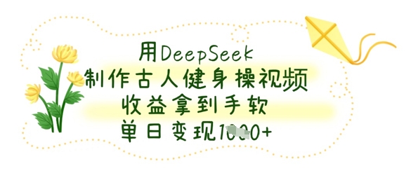 用DeepSeek制作古人健身操视频，收益拿到手软，单日变现数张-新手副业项目
