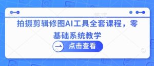 拍摄剪辑修图AI工具全套课程，零基础系统教学-新手副业项目