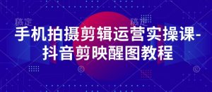 手机拍摄剪辑运营实操课-抖音剪映醒图教程-新手副业项目