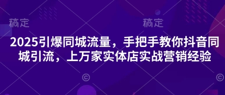 2025引爆同城流量，手把手教你抖音同城引流，上万家实体店实战营销经验-新手副业项目