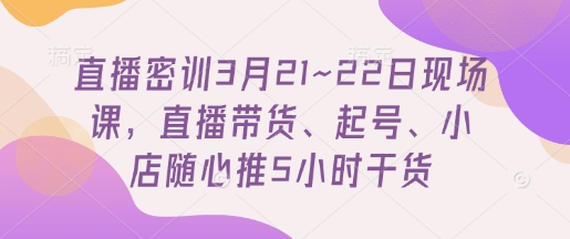 直播密训3月21~22日现场课，​直播带货、起号、小店随心推5小时干货-新手副业项目