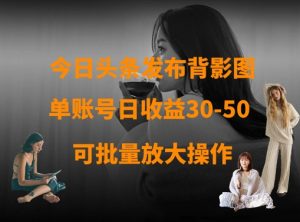 今日头条发布背影图，单账号日收益30-50，可放大操作-新手副业项目