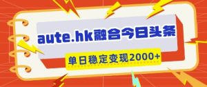 aute.hk融合今日头条，一键复制粘贴，单日稳定变现多张【揭秘】-新手副业项目