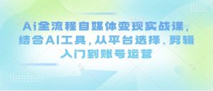 Ai全流程自媒体变现实战课，结合AI工具，从平台选择、剪辑入门到账号运营-新手副业项目