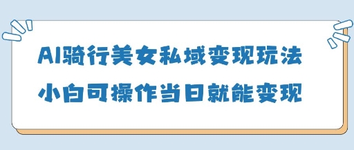 AI骑行美女私域变现玩法小白可操作当日变现5张-新手副业项目