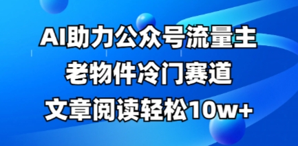 公众号流量主老物件冷门赛道，AI助力，文章阅读轻松10w+，全流程详细教程-新手副业项目