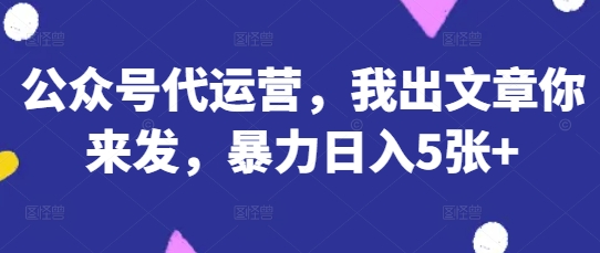 公众号代运营，我出文章你来发，暴力日入5张+【揭秘】-新手副业项目
