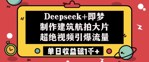 Deepseek+即梦制作建筑航拍大片超绝视频引爆流量单日收益破1k+-新手副业项目