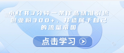 小红书3分钟一条作品精准引流创业粉300+，打造属于自己的流量帝国-新手副业项目