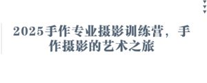 2025手作专业摄影训练营，手作摄影的艺术之旅-新手副业项目