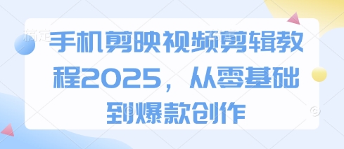 手机剪映视频剪辑教程2025，从零基础到爆款创作-新手副业项目
