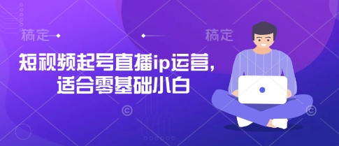 短视频起号直播ip运营，适合零基础小白-新手副业项目