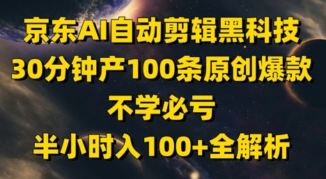 京东AI自动剪辑黑科技，30分钟产100条原创爆款，不学必亏！半小时入100+全解析-新手副业项目