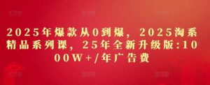 2025年爆款从0到爆，2025淘系精品系列课，25年全新升级版：1000W+1年广告费-新手副业项目
