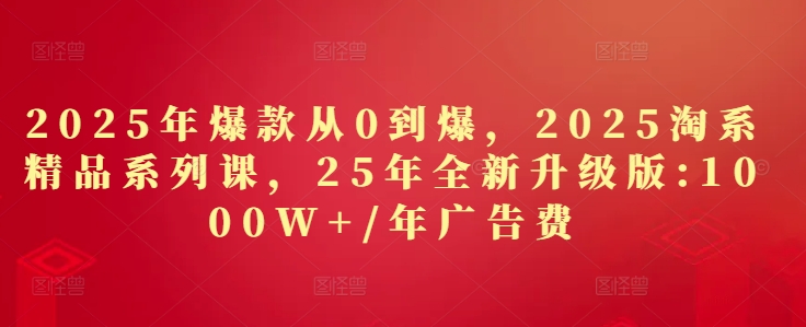 2025年爆款从0到爆，2025淘系精品系列课，25年全新升级版：1000W+1年广告费-新手副业项目