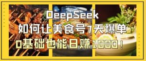 DeepSeek如何让美食号7天爆单,0基础也能日入1k-新手副业项目