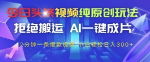 今日头条视频纯原创玩法,拒绝搬运,AI一键成片, 2分钟一条爆款视频,小白也能轻松日入3张+【揭秘】-新手副业项目