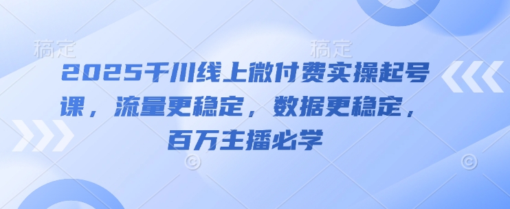 2025千川线上微付费实操起号课，流量更稳定，数据更稳定，百万主播必学-新手副业项目