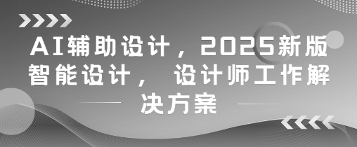 AI辅助设计，2025新版智能设计， 设计师工作解决方案-新手副业项目