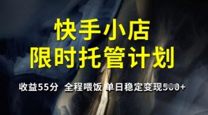 快手小店限时托管计划，收益55分，全程喂饭，单日稳定变现5张【揭秘】-新手副业项目
