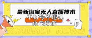 2025年淘宝无人直播带货10.0.全新技术，不违规，不封号，纯小白操作，日入数张【揭秘】-新手副业项目