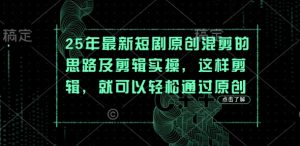 25年最新短剧原创混剪的思路及剪辑实操，这样剪辑，就可以轻松通过原创-新手副业项目
