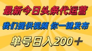 最新今日头条代运营，我们提供视频，你一键发布，单号日入200+【揭秘】-新手副业项目