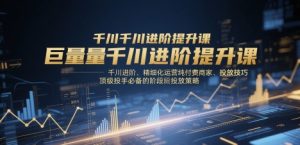 巨量千川进阶提升课,千川进阶、精细化运营纯付费商家、投放技巧、顶级投手必备的阶段性投放策略-新手副业项目