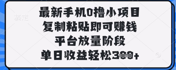 最新手机0撸小项目，复制粘贴即可挣钱，平台放量阶段，单日收益轻松3张+【揭秘】-新手副业项目