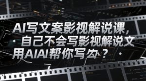 AI写文案影视解说课，自己不会写影视解说文案怎么办？用AI帮你写-新手副业项目