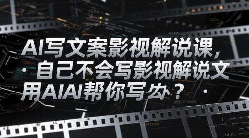 AI写文案影视解说课，自己不会写影视解说文案怎么办？用AI帮你写-新手副业项目