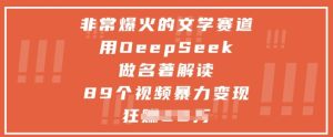 非常爆火的文学赛道，用deepseek做名著解读 ，89个视频暴力变现1w+-新手副业项目