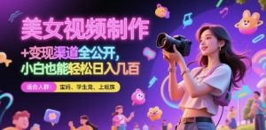 美女视频制作 + 变现渠道全公开,小白也能轻松日入几张【揭秘】-新手副业项目